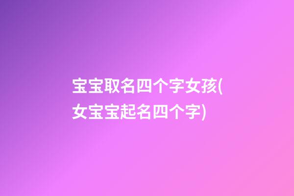 宝宝取名四个字女孩(女宝宝起名四个字)