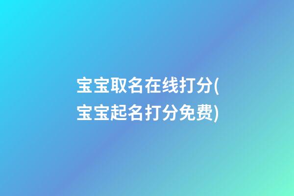 宝宝取名在线打分(宝宝起名打分免费)