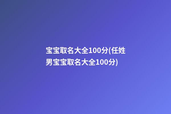 宝宝取名大全100分(任姓男宝宝取名大全100分)