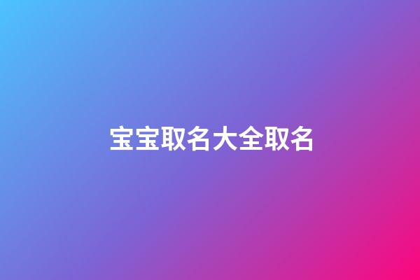 宝宝取名大全取名(宝宝取名字大全免费2023)-第1张-宝宝起名-玄机派