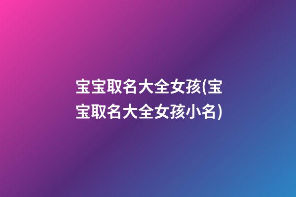 宝宝取名大全女孩(宝宝取名大全女孩小名)