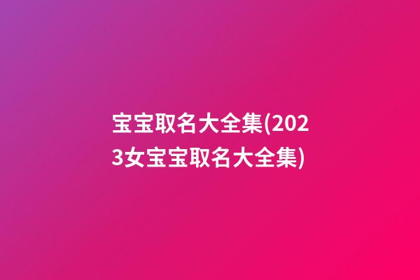宝宝取名大全集(2023女宝宝取名大全集)