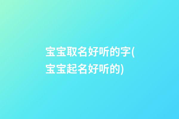 宝宝取名好听的字(宝宝起名好听的)