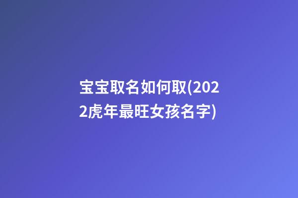宝宝取名如何取(2022虎年最旺女孩名字)