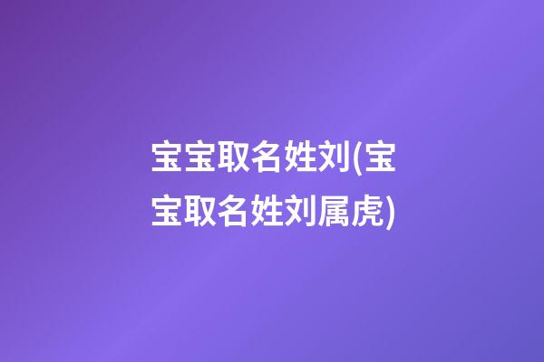 宝宝取名姓刘(宝宝取名姓刘属虎)