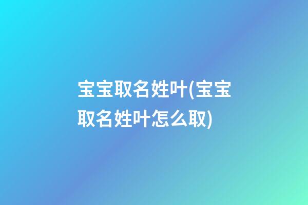 宝宝取名姓叶(宝宝取名姓叶怎么取)