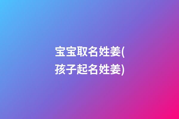 宝宝取名姓姜(孩子起名姓姜)