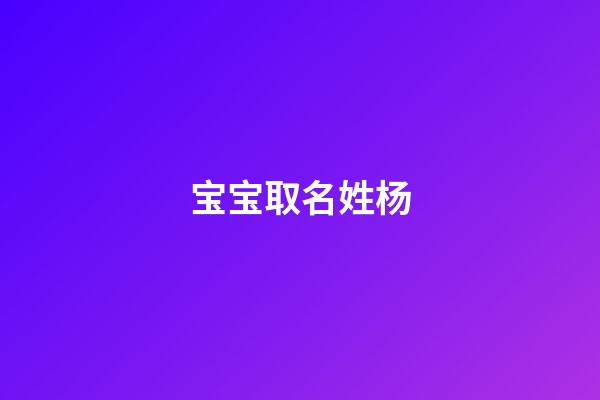 宝宝取名姓杨(宝宝取名姓杨取什么好)-第1张-宝宝起名-玄机派