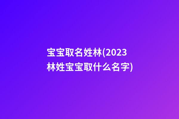 宝宝取名姓林(2023林姓宝宝取什么名字)
