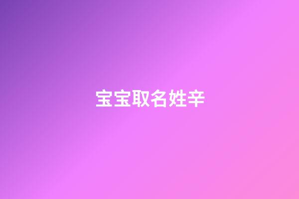 宝宝取名姓辛(宝宝取名姓辛怎么取)-第1张-宝宝起名-玄机派