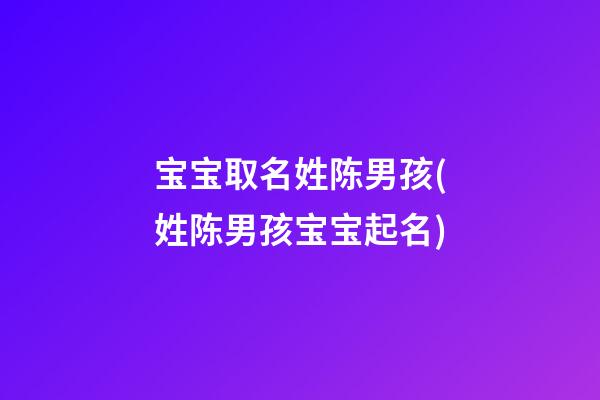 宝宝取名姓陈男孩(姓陈男孩宝宝起名)