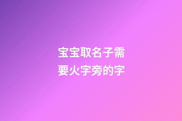 宝宝取名子需要火字旁的字(宝宝取名子需要火字旁的字嘛)-第1张-宝宝起名-玄机派