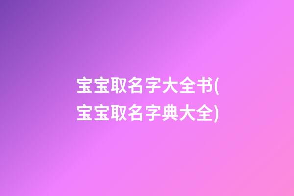宝宝取名字大全书(宝宝取名字典大全)