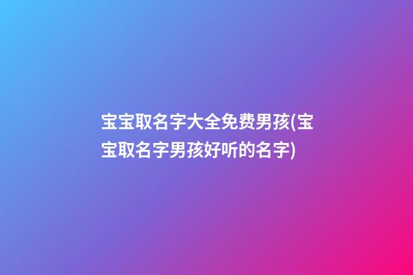 宝宝取名字大全免费男孩(宝宝取名字男孩好听的名字)