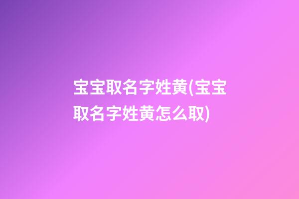 宝宝取名字姓黄(宝宝取名字姓黄怎么取)