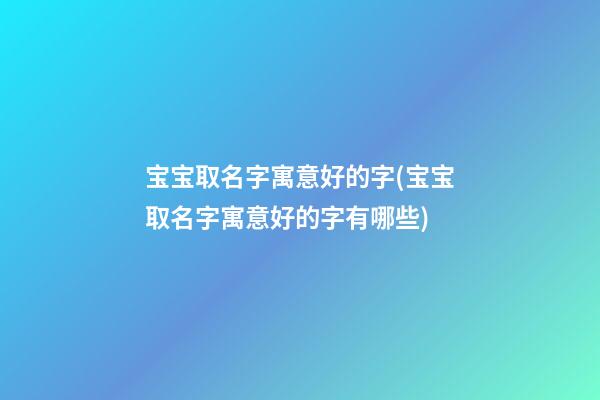 宝宝取名字寓意好的字(宝宝取名字寓意好的字有哪些)