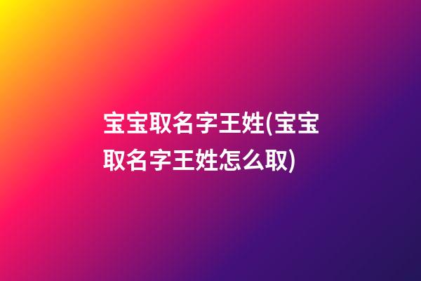 宝宝取名字王姓(宝宝取名字王姓怎么取)