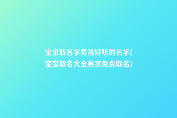 宝宝取名字男孩好听的名字(宝宝取名大全男孩免费取名)
