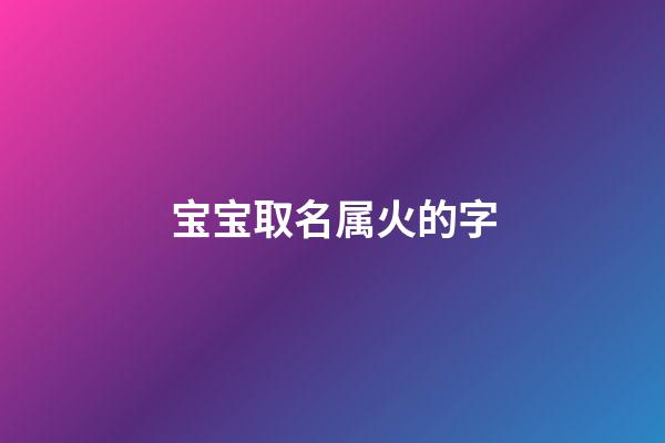 宝宝取名属火的字(宝宝取名属火的字有哪些)-第1张-宝宝起名-玄机派