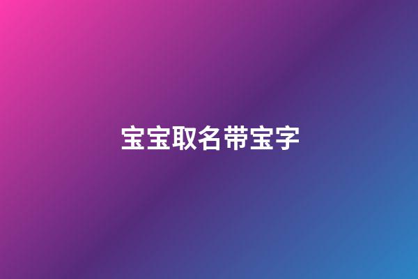 宝宝取名带宝字(宝宝取名带宝字的名字)-第1张-宝宝起名-玄机派