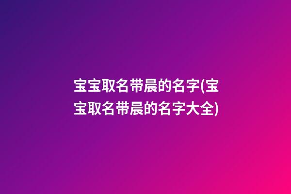 宝宝取名带晨的名字(宝宝取名带晨的名字大全)