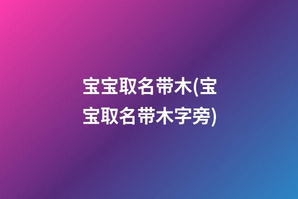 宝宝取名带木(宝宝取名带木字旁)