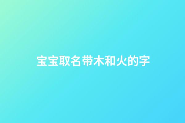 宝宝取名带木和火的字(宝宝取名带木和火的字好不好)-第1张-宝宝起名-玄机派