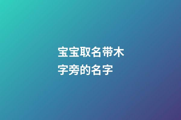 宝宝取名带木字旁的名字(取名字带木字旁的字有哪些)-第1张-宝宝起名-玄机派