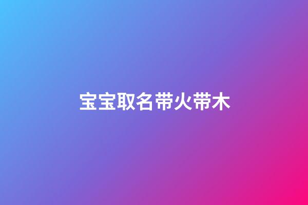 宝宝取名带火带木(取名带火带木的名字)-第1张-宝宝起名-玄机派