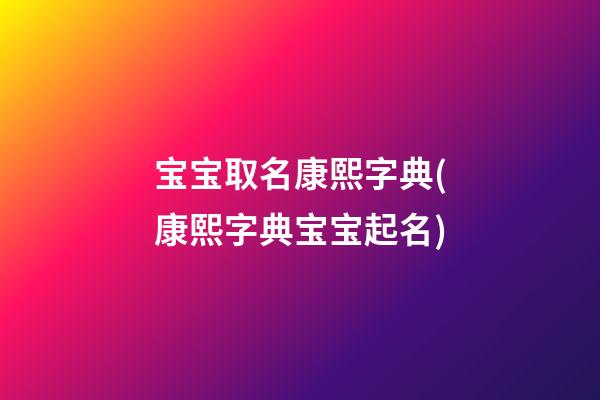 宝宝取名康熙字典(康熙字典宝宝起名)