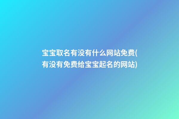 宝宝取名有没有什么网站免费(有没有免费给宝宝起名的网站)