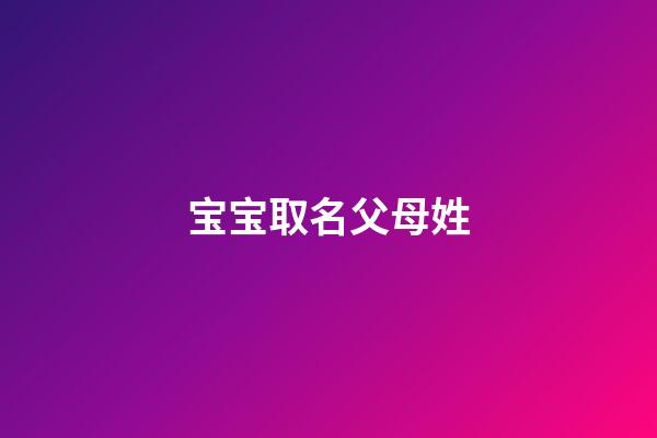 宝宝取名父母姓(宝宝取名父母姓名怎么取)-第1张-宝宝起名-玄机派