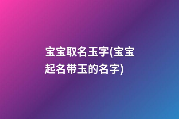宝宝取名玉字(宝宝起名带玉的名字)