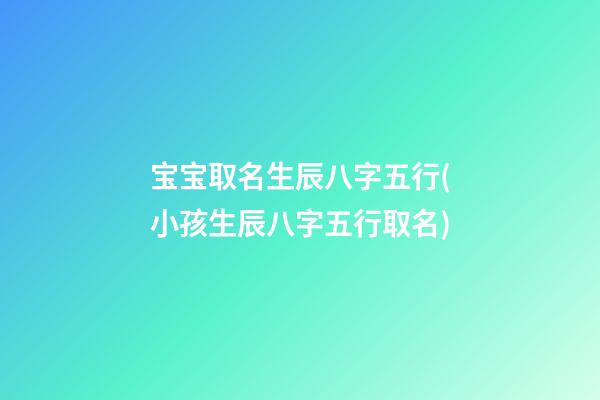宝宝取名生辰八字五行(小孩生辰八字五行取名)