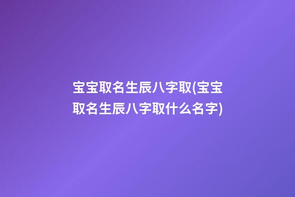 宝宝取名生辰八字取(宝宝取名生辰八字取什么名字)