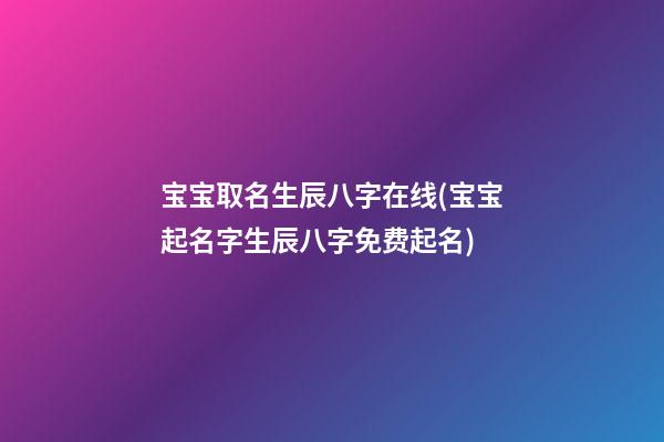 宝宝取名生辰八字在线(宝宝起名字生辰八字免费起名)
