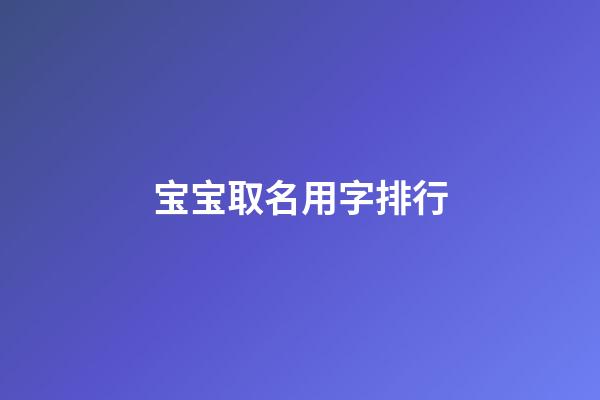 宝宝取名用字排行(2023宝宝取名字宜用字)-第1张-宝宝起名-玄机派