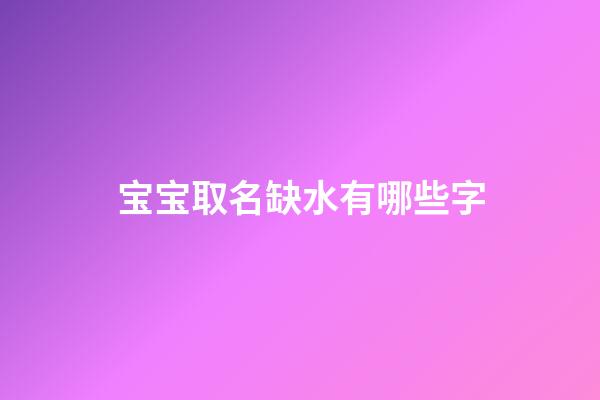 宝宝取名缺水有哪些字(宝宝名字缺水的字)-第1张-宝宝起名-玄机派