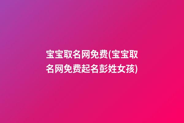 宝宝取名网免费(宝宝取名网免费起名彭姓女孩)