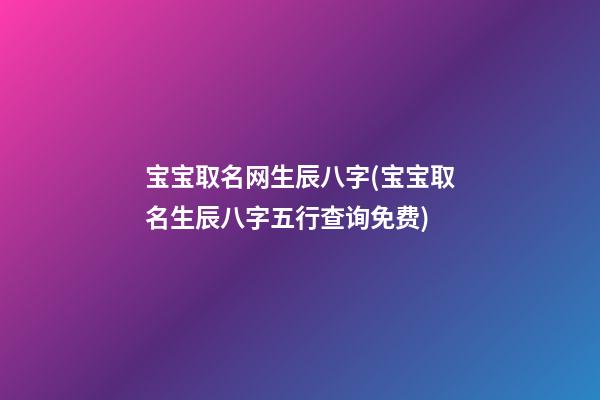宝宝取名网生辰八字(宝宝取名生辰八字五行查询免费)
