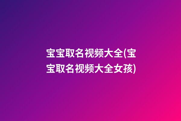 宝宝取名视频大全(宝宝取名视频大全女孩)