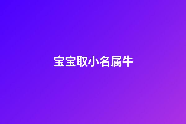 宝宝取小名属牛(小孩小名属牛)-第1张-宝宝起名-玄机派