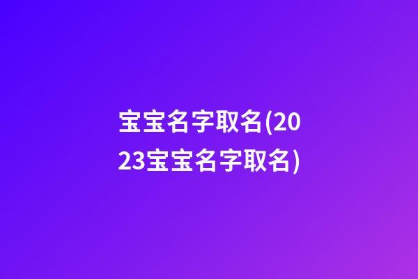 宝宝名字取名(2023宝宝名字取名)