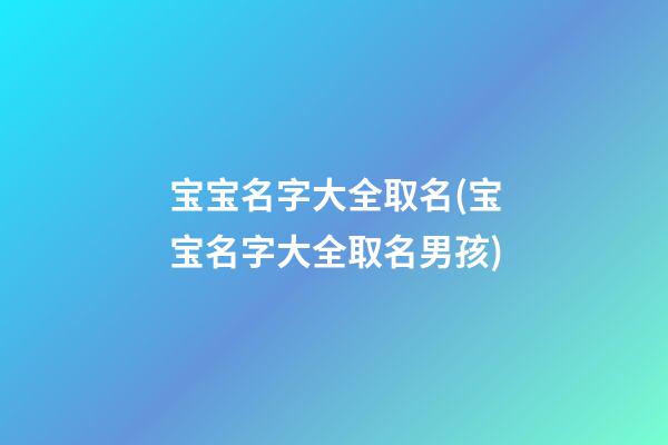 宝宝名字大全取名(宝宝名字大全取名男孩)
