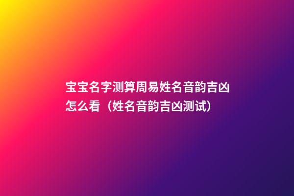 宝宝名字测算周易姓名音韵吉凶怎么看（姓名音韵吉凶测试）