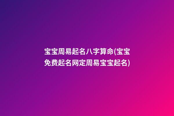宝宝周易起名八字算命(宝宝免费起名网定周易宝宝起名)