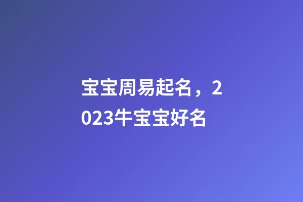 宝宝周易起名，2023牛宝宝好名