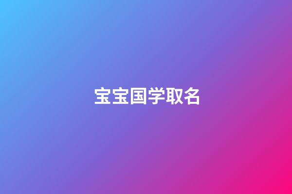 宝宝国学取名(宝宝国学取名免费)-第1张-宝宝起名-玄机派
