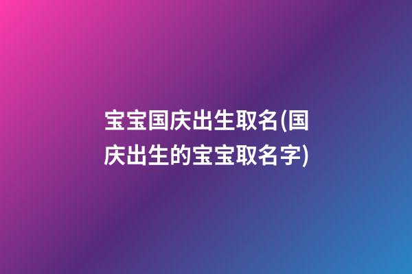宝宝国庆出生取名(国庆出生的宝宝取名字)
