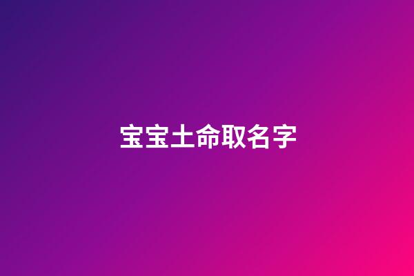 宝宝土命取名字(土命的宝宝取小名)-第1张-宝宝起名-玄机派